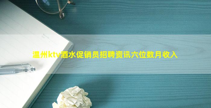 温州ktv酒水促销员招聘资讯六位数月收入